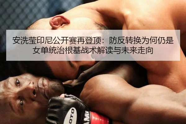 安洗莹印尼公开赛再登顶：防反转换为何仍是女单统治根基战术解读与未来走向