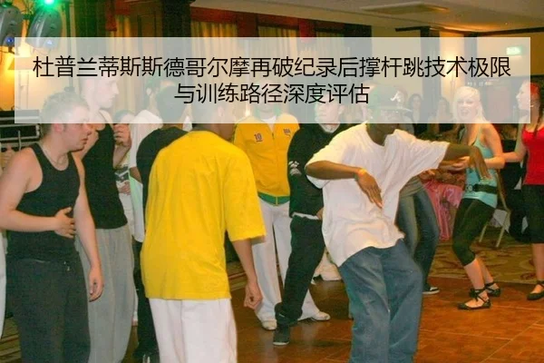 杜普兰蒂斯斯德哥尔摩再破纪录后撑杆跳技术极限与训练路径深度评估