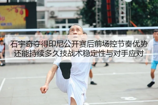 石宇奇夺得印尼公开赛后前场控节奏优势还能持续多久技战术稳定性与对手应对