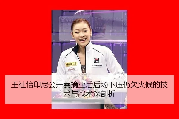 王祉怡印尼公开赛摘亚后后场下压仍欠火候的技术与战术深剖析