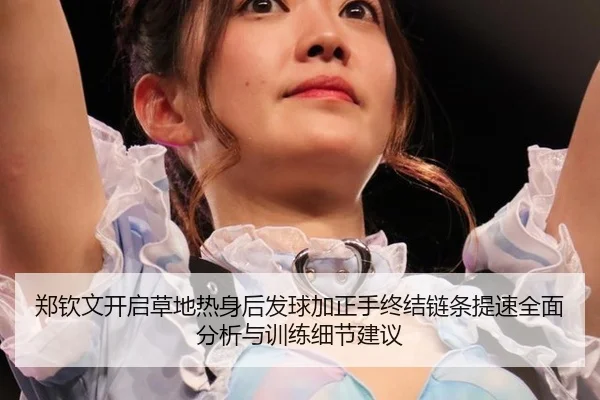 郑钦文开启草地热身后发球加正手终结链条提速全面分析与训练细节建议