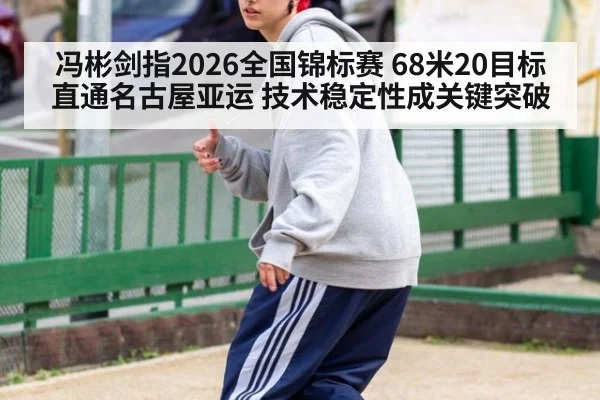 冯彬剑指2026全国锦标赛 68米20目标直通名古屋亚运 技术稳定性成关键突破