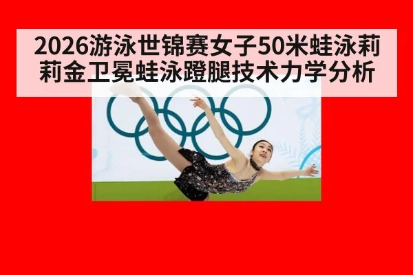 2026游泳世锦赛女子50米蛙泳莉莉金卫冕蛙泳蹬腿技术力学分析