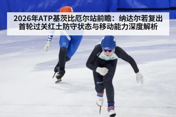 2026年ATP基茨比厄尔站前瞻：纳达尔若复出首轮过关红土防守状态与移动能力深度解析