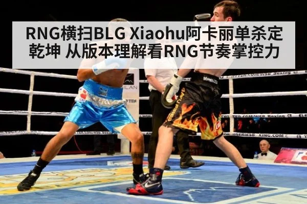 RNG横扫BLG Xiaohu阿卡丽单杀定乾坤 从版本理解看RNG节奏掌控力