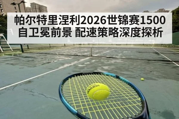 帕尔特里涅利2026世锦赛1500自卫冕前景 配速策略深度探析