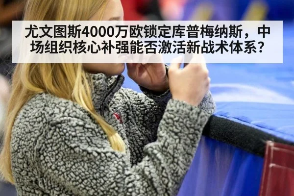 尤文图斯4000万欧锁定库普梅纳斯，中场组织核心补强能否激活新战术体系？