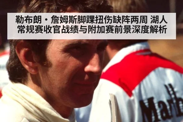 勒布朗·詹姆斯脚踝扭伤缺阵两周 湖人常规赛收官战绩与附加赛前景深度解析
