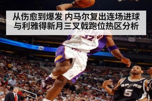 从伤愈到爆发 内马尔复出连场进球与利雅得新月三叉戟跑位热区分析