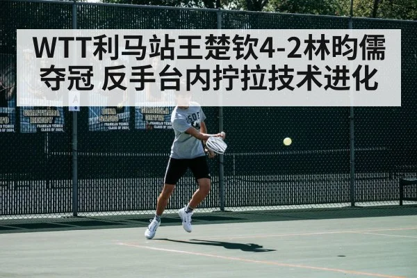 WTT利马站王楚钦4-2林昀儒夺冠 反手台内拧拉技术进化