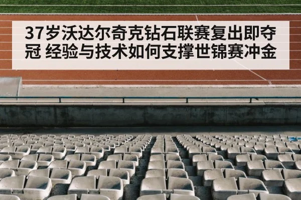 37岁沃达尔奇克钻石联赛复出即夺冠 经验与技术如何支撑世锦赛冲金