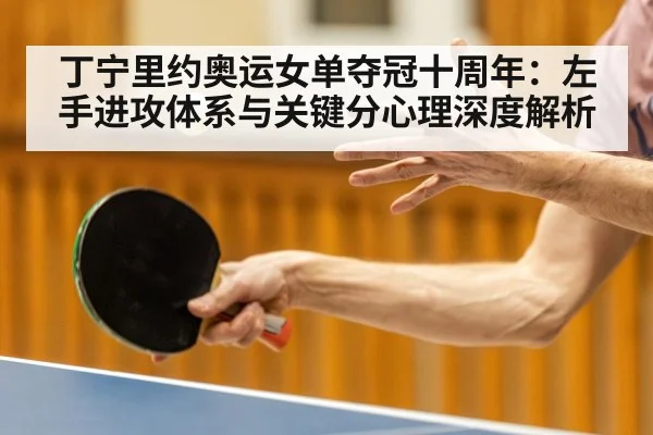 丁宁里约奥运女单夺冠十周年:左手进攻体系与关键分心理深度解析